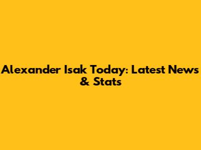 Alexander Isak Today: Latest News & Stats