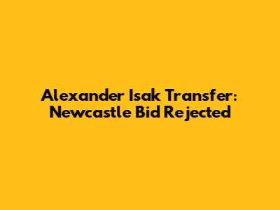 Alexander Isak Transfer: Newcastle Bid Rejected