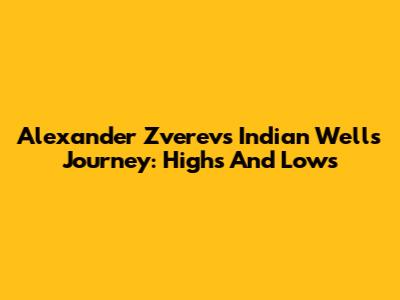 Alexander Zverev's Indian Wells Journey: Highs And Lows