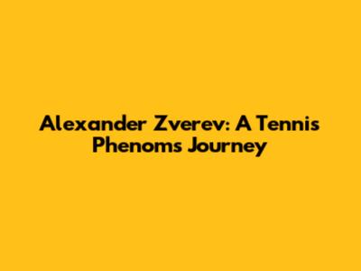 Alexander Zverev: A Tennis Phenom's Journey