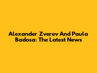 Alexander Zverev And Paula Badosa: The Latest News