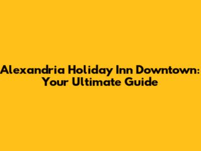 Alexandria Holiday Inn Downtown: Your Ultimate Guide