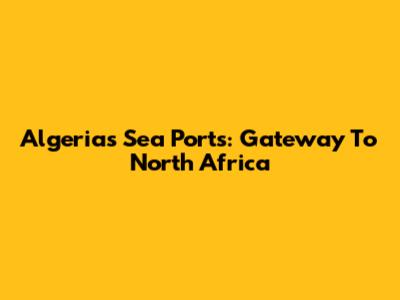 Algeria's Sea Ports: Gateway To North Africa