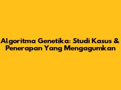 Algoritma Genetika: Studi Kasus & Penerapan Yang Mengagumkan