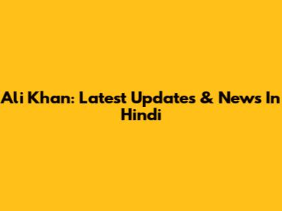 Ali Khan: Latest Updates & News In Hindi