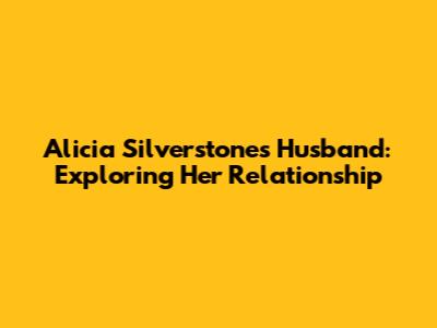 Alicia Silverstone's Husband: Exploring Her Relationship