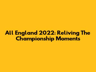 All England 2022: Reliving The Championship Moments