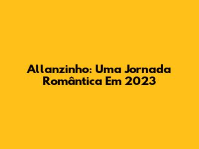 Allanzinho: Uma Jornada Romântica Em 2023