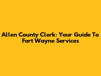 Allen County Clerk: Your Guide To Fort Wayne Services