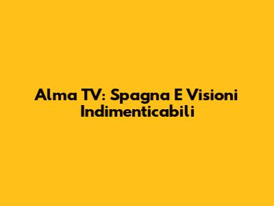 Alma TV: Spagna E Visioni Indimenticabili