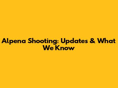 Alpena Shooting: Updates & What We Know