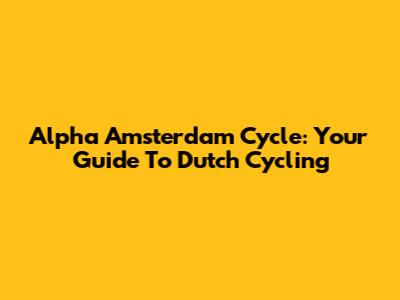 Alpha Amsterdam Cycle: Your Guide To Dutch Cycling