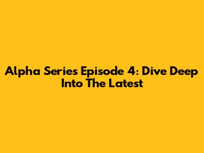 Alpha Series Episode 4: Dive Deep Into The Latest
