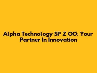 Alpha Technology SP Z OO: Your Partner In Innovation