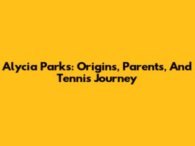 Alycia Parks: Origins, Parents, And Tennis Journey