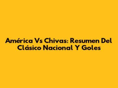América Vs Chivas: Resumen Del Clásico Nacional Y Goles