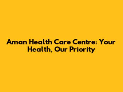Aman Health Care Centre: Your Health, Our Priority