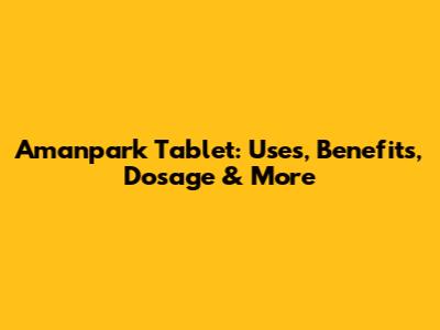 Amanpark Tablet: Uses, Benefits, Dosage & More