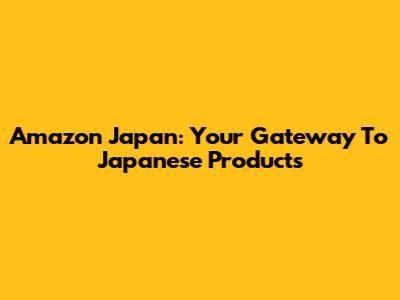 Amazon Japan: Your Gateway To Japanese Products
