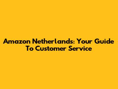 Amazon Netherlands: Your Guide To Customer Service