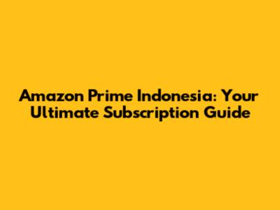 Amazon Prime Indonesia: Your Ultimate Subscription Guide