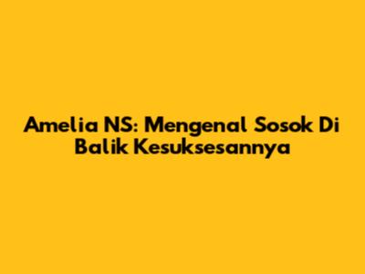Amelia NS: Mengenal Sosok Di Balik Kesuksesannya