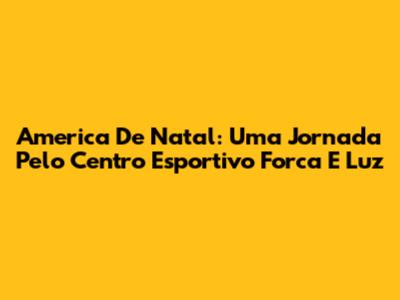 America De Natal: Uma Jornada Pelo Centro Esportivo Forca E Luz