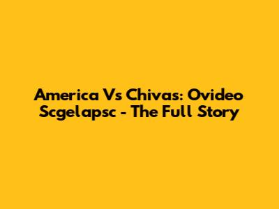 America Vs Chivas: Ovideo Scgelapsc - The Full Story