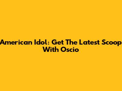 American Idol: Get The Latest Scoop With Oscio