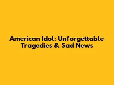 American Idol: Unforgettable Tragedies & Sad News