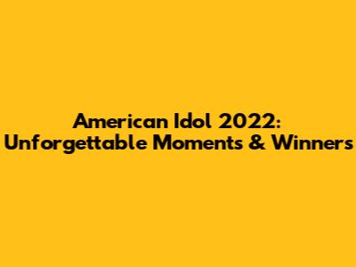 American Idol 2022: Unforgettable Moments & Winners
