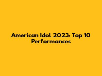 American Idol 2023: Top 10 Performances