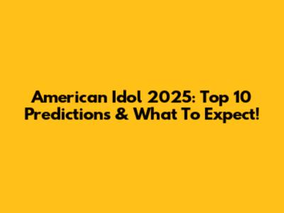 American Idol 2025: Top 10 Predictions & What To Expect!