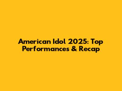 American Idol 2025: Top Performances & Recap