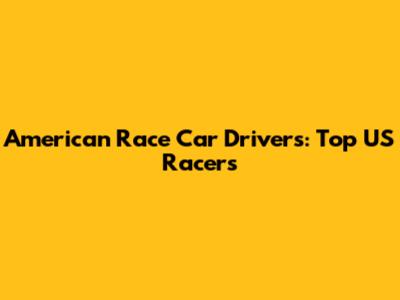 American Race Car Drivers: Top US Racers