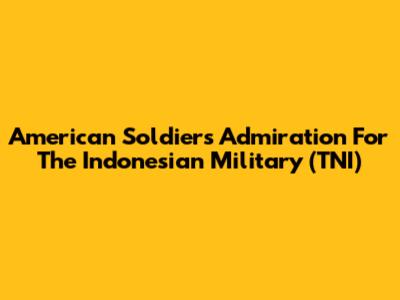 American Soldiers' Admiration For The Indonesian Military (TNI)