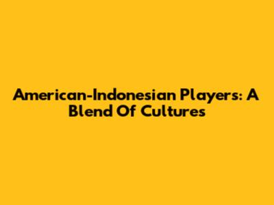 American-Indonesian Players: A Blend Of Cultures