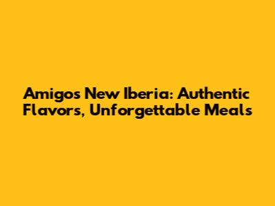 Amigos New Iberia: Authentic Flavors, Unforgettable Meals