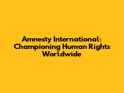 Amnesty International: Championing Human Rights Worldwide