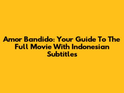 Amor Bandido: Your Guide To The Full Movie With Indonesian Subtitles