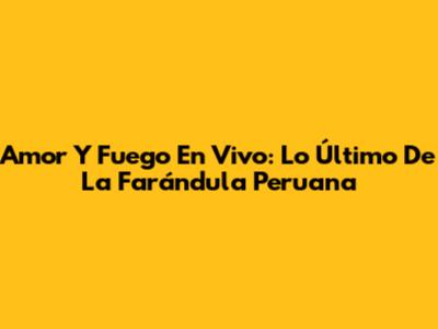 Amor Y Fuego En Vivo: Lo Último De La Farándula Peruana