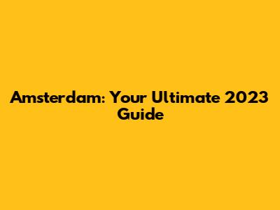 Amsterdam: Your Ultimate 2023 Guide