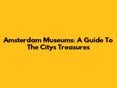 Amsterdam Museums: A Guide To The City's Treasures