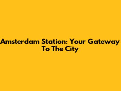 Amsterdam Station: Your Gateway To The City