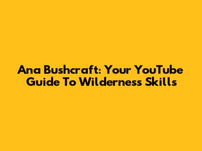 Ana Bushcraft: Your YouTube Guide To Wilderness Skills