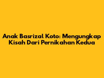 Anak Basrizal Koto: Mengungkap Kisah Dari Pernikahan Kedua