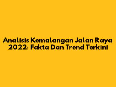 Analisis Kemalangan Jalan Raya 2022: Fakta Dan Trend Terkini