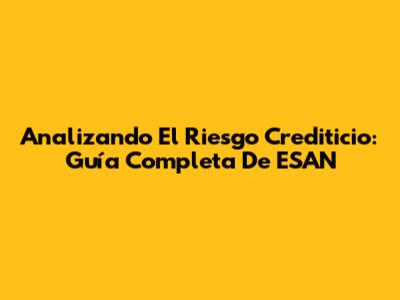 Analizando El Riesgo Crediticio: Guía Completa De ESAN