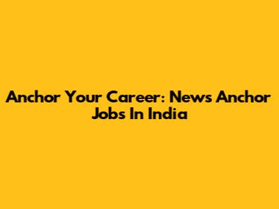 Anchor Your Career: News Anchor Jobs In India