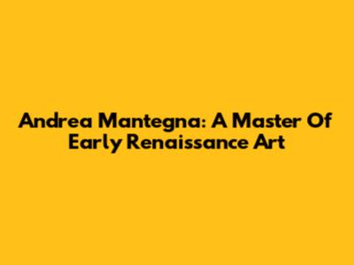 Andrea Mantegna: A Master Of Early Renaissance Art